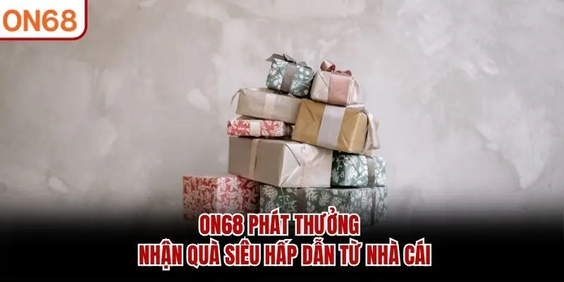 ON68 Phát Thưởng - Nhận Quà Siêu Hấp Dẫn Từ Nhà Cái